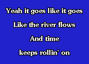 Yeah it goes like it goes

Like the river flows
And time

keeps rollin' on