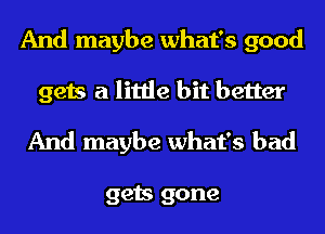 And maybe what's good
gets a little bit better

And maybe what's bad

gets gone