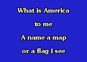 What is America

to me

A name a map

or a flag I see
