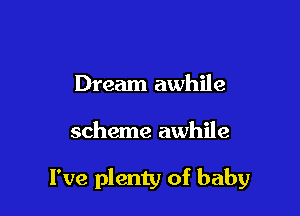 Dream awhile

scheme awhile

I've plenty of baby
