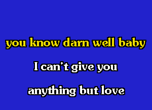 you know darn well baby

I can't give you

anything but love