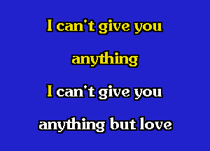 I can't give you
anything

I can't give you

anything but love