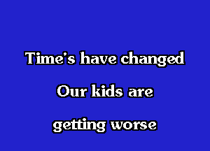 Time's have changed

Our kids are

getting worse