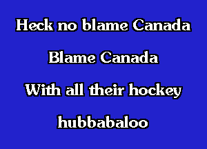 Heck no blame Canada

Blame Canada

With all their hockey
hubbabaloo
