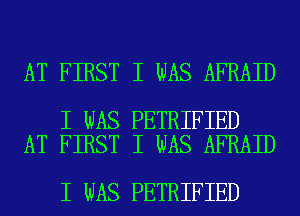AT FIRST I WAS AFRAID

I WAS PETRIFIED
AT FIRST I WAS AFRAID

I WAS PETRIFIED