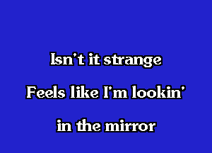 Isn't it strange

Feels like I'm lookin'

in the mirror