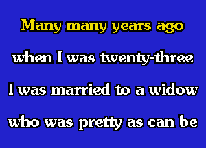 Many many years ago
when I was twenty-three
I was married to a widow

who was pretty as can be