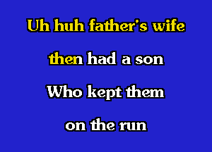 Uh huh father's wife

then had a son

Who kept them

on the run