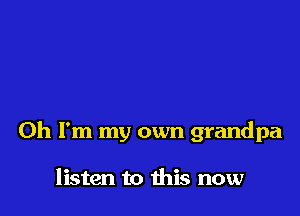 Oh I'm my own grandpa

listen to this now
