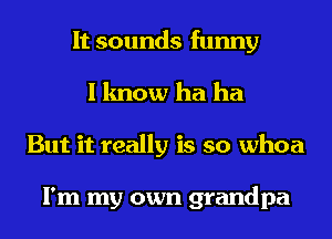 It sounds funny
I know ha ha
But it really is so whoa

I'm my own grandpa