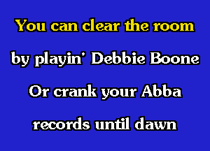 You can clear the room
by playin' Debbie Boone
0r crank your Abba

records until dawn
