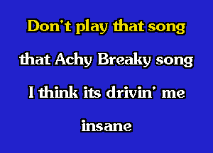Don't play that song
that Achy Breaky song
I think its drivin' me

msane