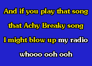 And if you play that song
that Achy Breaky song
I might blow up my radio

whooo ooh ooh