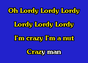 0h Lordy Lordy Lordy
Lordy Lordy Lordy

I'm crazy I'm a nut

Crazy man I