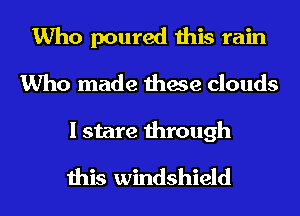 Who poured this rain
Who made these clouds
I stare through

this windshield