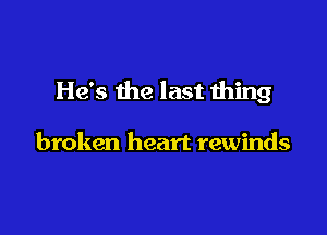 He's the last Haing

broken heart rewinds