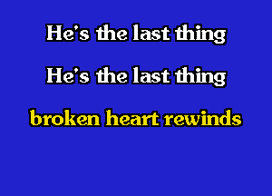 He's the last thing
He's the last thing

broken heart rewinds