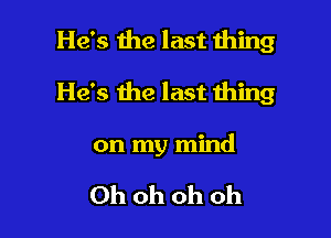 He's 1112 last thing

He's the last thing

on my mind

Ohohohoh