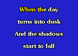 When the day

turns into dusk

And the shadows

start to fall