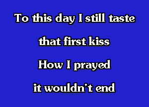 To this day I still taste
that first kiss

How I prayed

it wouldn't end I