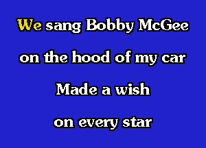 We sang Bobby McGee

on the hood of my car

Made a wish

on every star