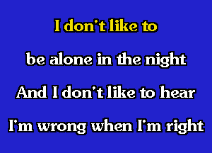 I don't like to
be alone in the night

And I don't like to hear

I'm wrong when I'm right