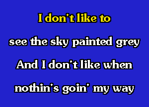 I don't like to

see the sky painted grey
And I don't like when

nothin's goin' my way