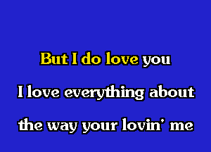 But I do love you

I love everything about

1119 way your lovin' me