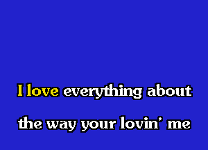 I love everything about

1119 way your lovin' me