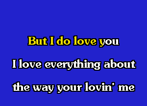 But I do love you

I love everything about

1119 way your lovin' me