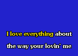 I love everything about

1119 way your lovin' me