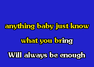 anything baby just know
what you bring

Will always be enough