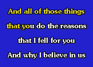 And all of those things
that you do the reasons
that I fell for you
And why I believe in us