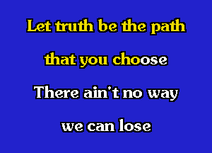 Let truth be the paih

that you choose

There ain't no way

we can lose