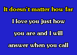 It doesn't matter how far
I love you just how
you are and I will

answer when you call