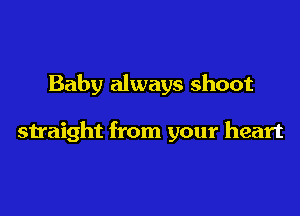 Baby always shoot

straight from your heart