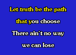 Let truth be the paih

that you choose

There ain't no way

we can lose