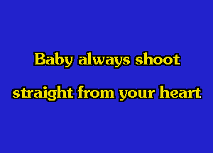 Baby always shoot

straight from your heart