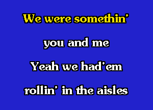 We were somethin'

you and me

Yeah we had'em

rollin' in the aisles l