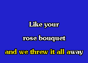 Like your

rose bouquet

and we threw it all away