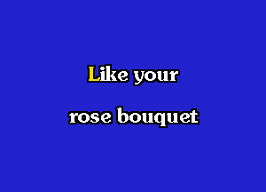 Like your

rose bouquet