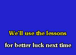 We'll use the lessons

for better luck next time