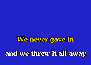 We never gave in

and we threw it all away