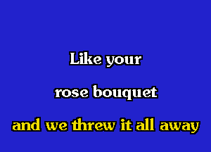 Like your

rose bouquet

and we threw it all away