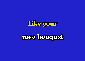 Like your

rose bouquet