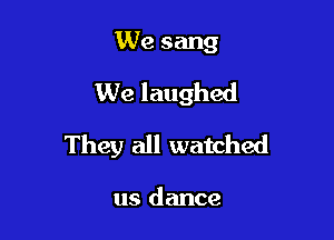 We sang
We laughed

They all watched

us dance