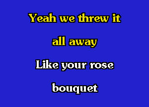 Yeah we threw it

all away

Like your rose

bouquet