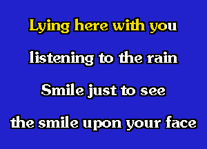 Lying here with you
listening to the rain
Smile just to see

the smile upon your face