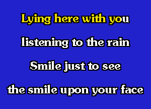 Lying here with you
listening to the rain
Smile just to see

the smile upon your face