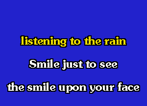 listening to the rain
Smile just to see

the smile upon your face